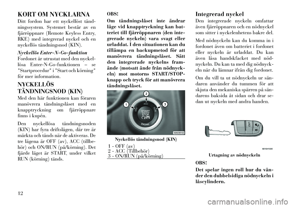 Lancia Thema 2012 Drift- och underhållshandbok (in Swedish) KORT OM NYCKLARNA
Ditt fordon har ett nyckellöst tändÂ
ningssystem. Systemet består av en
fjärröppnare (Remote Keyless Entry,
RKE) med integrerad nyckel och en
nyckellös tändningsnod (KIN). Lancia Thema 2012 Drift- och underhållshandbok (in Swedish) KORT OM NYCKLARNA
Ditt fordon har ett nyckellöst tändÂ
ningssystem. Systemet består av en
fjärröppnare (Remote Keyless Entry,
RKE) med integrerad nyckel och en
nyckellös tändningsnod (KIN).