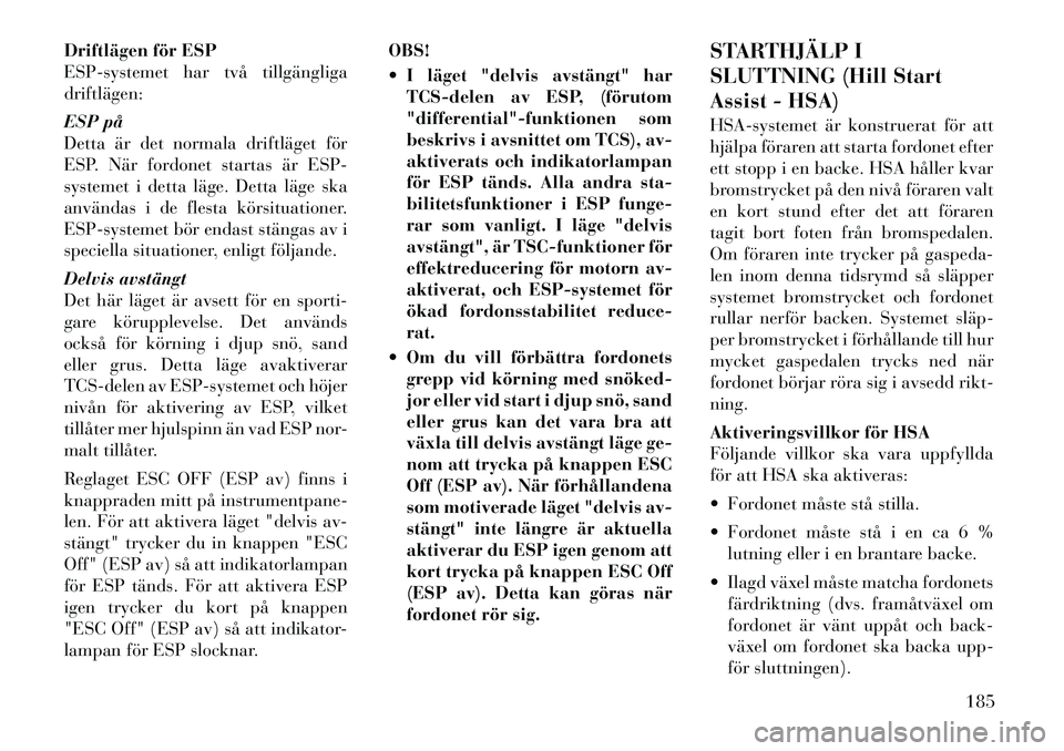 Lancia Thema 2012 Drift- och underhållshandbok (in Swedish) Driftlägen för ESP
ESP-systemet har två tillgängligadriftlägen:
ESP på
Detta är det normala driftläget för
ESP. När fordonet startas är ESP-
systemet i detta läge. Detta läge ska
anvä Lancia Thema 2012 Drift- och underhållshandbok (in Swedish) Driftlägen för ESP
ESP-systemet har två tillgängligadriftlägen:
ESP på
Detta är det normala driftläget för
ESP. När fordonet startas är ESP-
systemet i detta läge. Detta läge ska
anvä