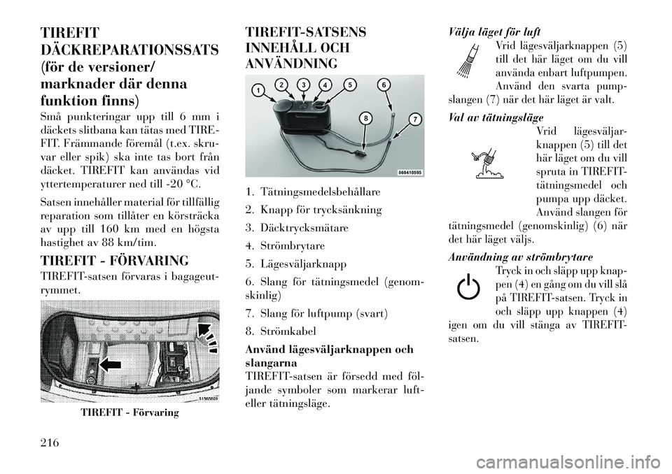 Lancia Thema 2012 Drift- och underhållshandbok (in Swedish) TIREFIT
DÄCKREPARATIONSSATS
(för de versioner/
marknader där denna
funktion finns)Små punkteringar upp till 6 mm i
däckets slitbana kan tätas med TIRE-
FIT. Främmande föremål (t.ex. skru-
v Lancia Thema 2012 Drift- och underhållshandbok (in Swedish) TIREFIT
DÄCKREPARATIONSSATS
(för de versioner/
marknader där denna
funktion finns)Små punkteringar upp till 6 mm i
däckets slitbana kan tätas med TIRE-
FIT. Främmande föremål (t.ex. skru-
v
