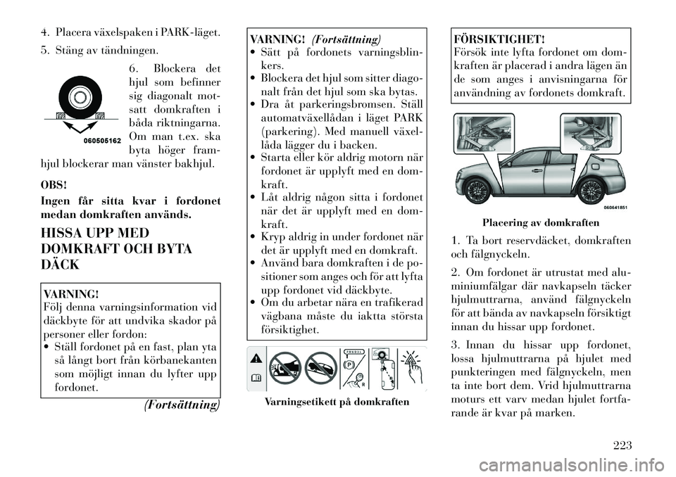 Lancia Thema 2012 Drift- och underhållshandbok (in Swedish) 4. Placera växelspaken i PARKläget.
5. Stäng av tändningen.6. Blockera det
hjul som befinner
sig diagonalt mot-
satt domkraften i
båda riktningarna.
Om man t.ex. ska
byta höger fram-
hjul bl Lancia Thema 2012 Drift- och underhållshandbok (in Swedish) 4. Placera växelspaken i PARKläget.
5. Stäng av tändningen.6. Blockera det
hjul som befinner
sig diagonalt mot-
satt domkraften i
båda riktningarna.
Om man t.ex. ska
byta höger fram-
hjul bl