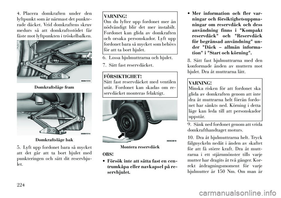 Lancia Thema 2012 Drift- och underhållshandbok (in Swedish) 4. Placera domkraften under den
lyftpunkt som är närmast det punkte-
rade däcket. Vrid domkraftens skruv
medurs så att domkraftsstödet får
fäste mot lyftpunkten i tröskelbalken.
5. Lyft upp Lancia Thema 2012 Drift- och underhållshandbok (in Swedish) 4. Placera domkraften under den
lyftpunkt som är närmast det punkte-
rade däcket. Vrid domkraftens skruv
medurs så att domkraftsstödet får
fäste mot lyftpunkten i tröskelbalken.
5. Lyft upp