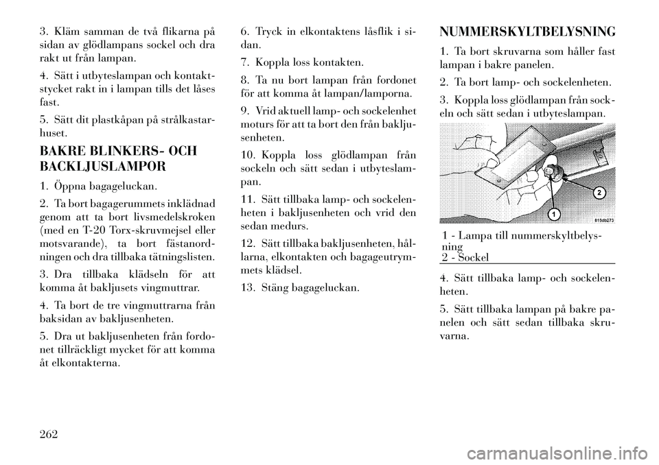 Lancia Thema 2012 Drift- och underhållshandbok (in Swedish) 3. Kläm samman de två flikarna på
sidan av glödlampans sockel och dra
rakt ut från lampan.
4. Sätt i utbyteslampan och kontakt-
stycket rakt in i lampan tills det låsesfast.
5. Sätt dit pl Lancia Thema 2012 Drift- och underhållshandbok (in Swedish) 3. Kläm samman de två flikarna på
sidan av glödlampans sockel och dra
rakt ut från lampan.
4. Sätt i utbyteslampan och kontakt-
stycket rakt in i lampan tills det låsesfast.
5. Sätt dit pl