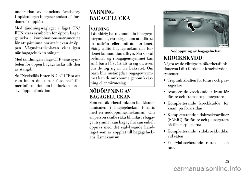 Lancia Thema 2011  Drift- och underhållshandbok (in Swedish) undersidan av panelens överhäng. 
Upplåsningen fungerar endast då for-
donet är upplåst. 
Med tändningsreglaget i läget ON/ 
RUN visas symbolen för öppen baga-
gelucka i kombinationsinstrume