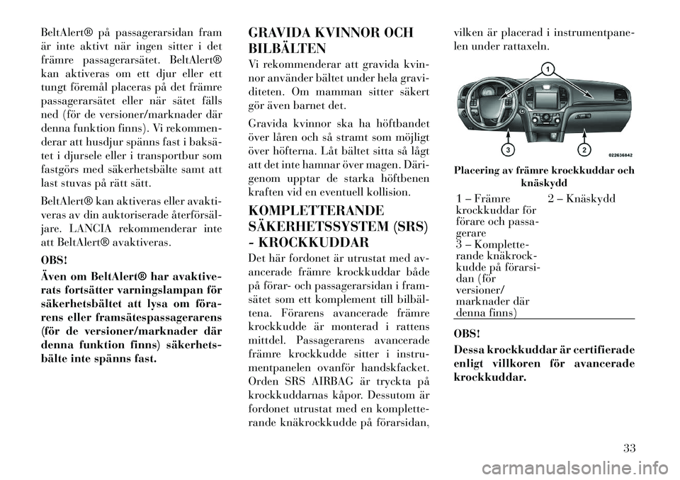 Lancia Thema 2011  Drift- och underhållshandbok (in Swedish) BeltAlert® på passagerarsidan fram 
är inte aktivt när ingen sitter i det
främre passagerarsätet. BeltAlert®
kan aktiveras om ett djur eller ett
tungt föremål placeras på det främre
passage