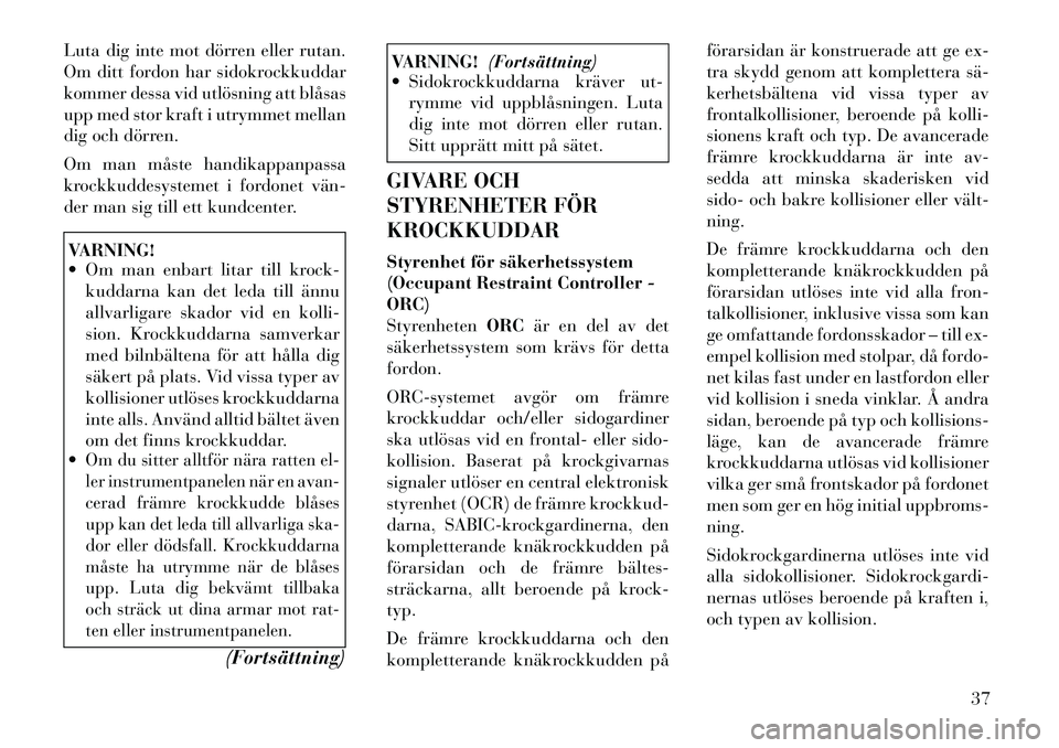 Lancia Thema 2011  Drift- och underhållshandbok (in Swedish) Luta dig inte mot dörren eller rutan. 
Om ditt fordon har sidokrockkuddar
kommer dessa vid utlösning att blåsas
upp med stor kraft i utrymmet mellan
dig och dörren. 
Om man måste handikappanpassa