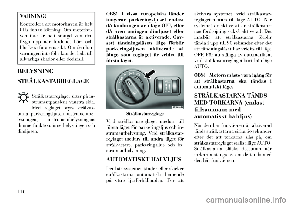 Lancia Thema 2013 Drift- och underhållshandbok (in Swedish) VARNING!
Kontrollera att motorhuven är helt
i lås innan körning. Om motorhu-
ven inte är helt stängd kan den
flyga upp när fordonet körs och
blockera förarens sikt. Om den här
varningen inte Lancia Thema 2013 Drift- och underhållshandbok (in Swedish) VARNING!
Kontrollera att motorhuven är helt
i lås innan körning. Om motorhu-
ven inte är helt stängd kan den
flyga upp när fordonet körs och
blockera förarens sikt. Om den här
varningen inte