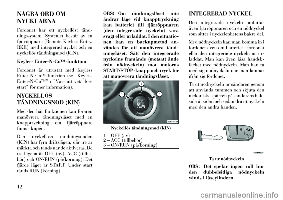 Lancia Thema 2013  Drift- och underhållshandbok (in Swedish) NÅGRA ORD OM
NYCKLARNA
Fordonet har ett nyckellöst tänd­
ningssystem. Systemet består av en
fjärröppnare (Remote Keyless Entry,
RKE) med integrerad nyckel och en
nyckellös tändningsnod (KIN).