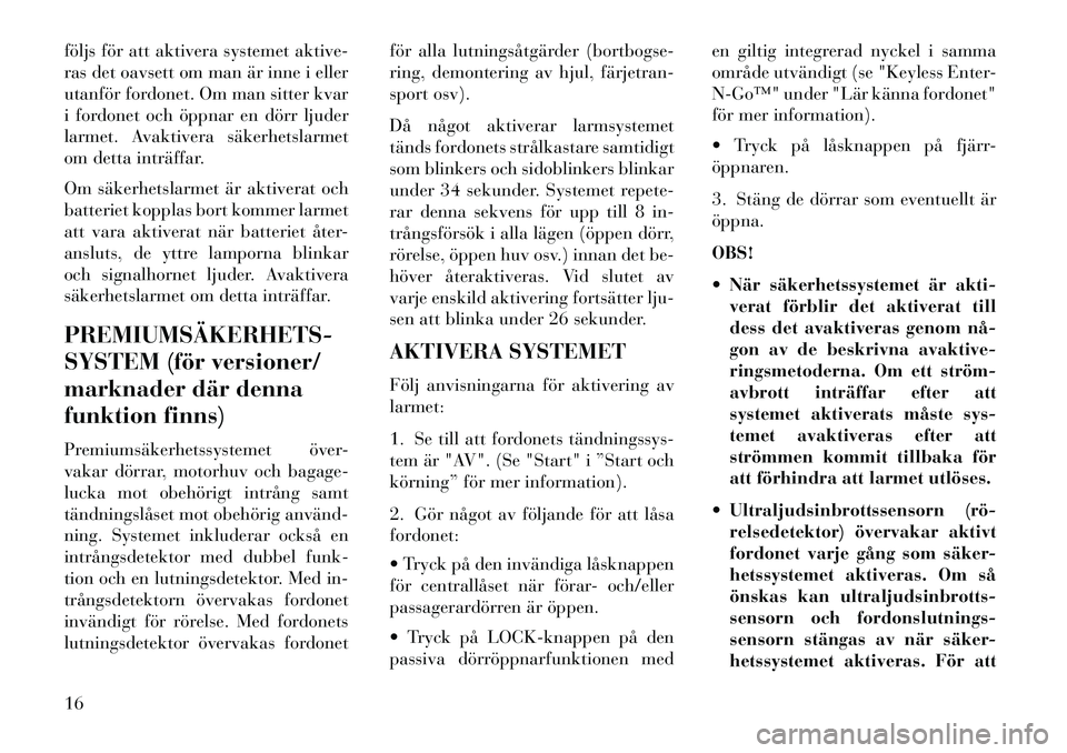 Lancia Thema 2013  Drift- och underhållshandbok (in Swedish) följs för att aktivera systemet aktive-
ras det oavsett om man är inne i eller
utanför fordonet. Om man sitter kvar
i fordonet och öppnar en dörr ljuder
larmet. Avaktivera säkerhetslarmet
om de