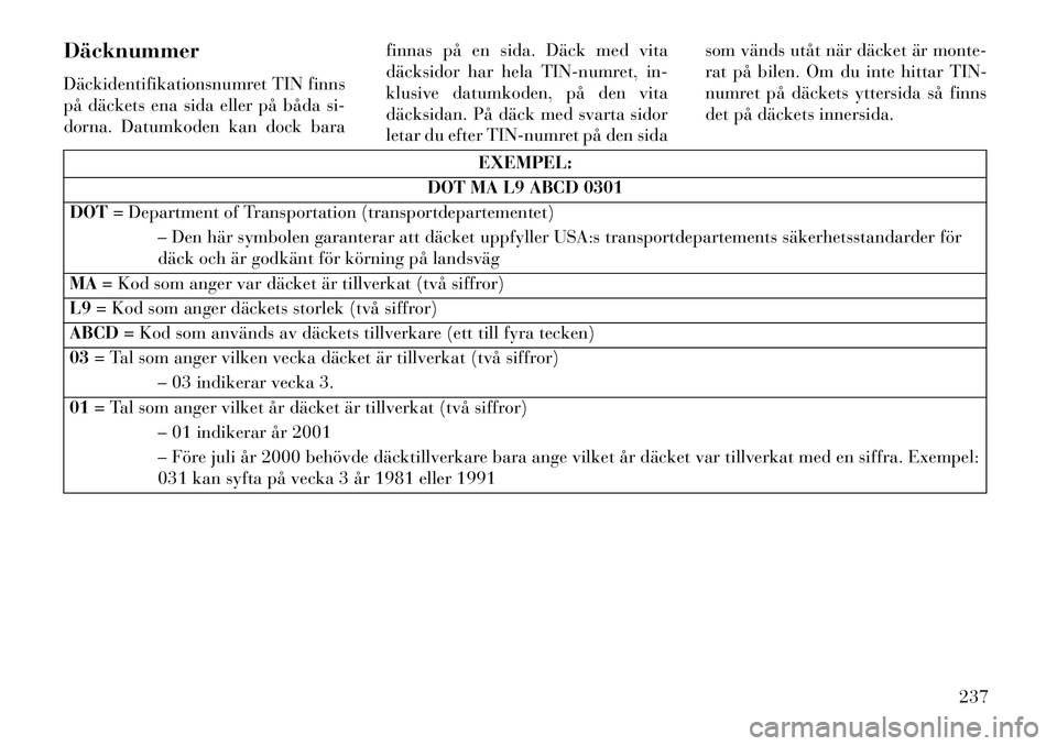 Lancia Thema 2013 Drift- och underhållshandbok (in Swedish) Däcknummer
Däckidentifikationsnumret TIN finns
på däckets ena sida eller på båda si-
dorna. Datumkoden kan dock barafinnas på en sida. Däck med vita
däcksidor har hela TIN-numret, in-
klusive Lancia Thema 2013 Drift- och underhållshandbok (in Swedish) Däcknummer
Däckidentifikationsnumret TIN finns
på däckets ena sida eller på båda si-
dorna. Datumkoden kan dock barafinnas på en sida. Däck med vita
däcksidor har hela TIN-numret, in-
klusive