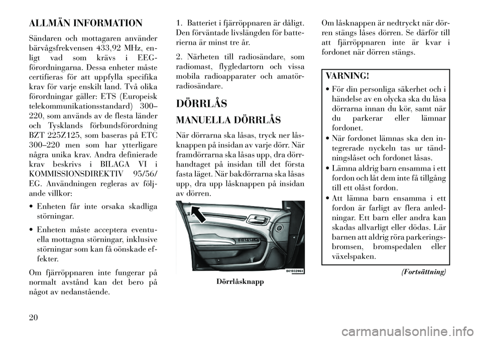 Lancia Thema 2013  Drift- och underhållshandbok (in Swedish) ALLMÄN INFORMATION
Sändaren och mottagaren använder
bärvågsfrekvensen 433,92 MHz, en-
ligt vad som krävs i EEG-
förordningarna. Dessa enheter måste
certifieras för att uppfylla specifika
krav