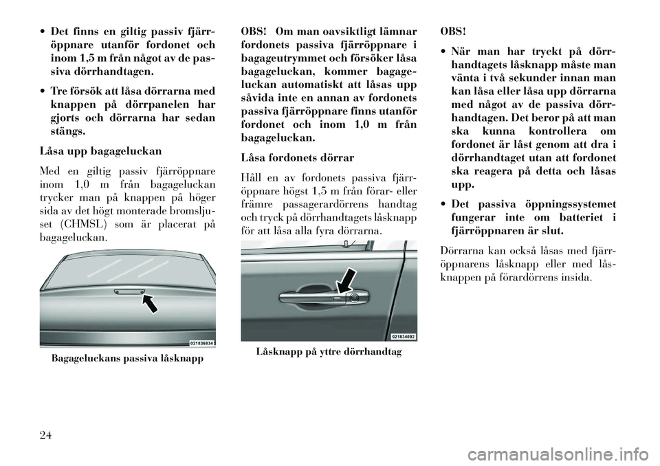 Lancia Thema 2013  Drift- och underhållshandbok (in Swedish)  Det finns en giltig passiv fjärr-öppnare utanför fordonet och
inom 1,5 m från något av de pas-
siva dörrhandtagen.
 Tre försök att låsa dörrarna med knappen på dörrpanelen har
gjorts oc