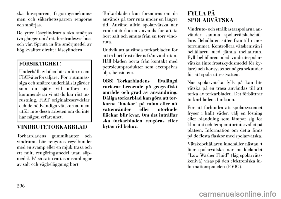 Lancia Thema 2013  Drift- och underhållshandbok (in Swedish) ska huvspärren, frigöringsmekanis­
men och säkerhetsspärren rengöras
och smörjas.
De yttre låscylindrarna ska smörjas
två gånger om året, företrädesvis höst
och vår. Spruta in lite sm