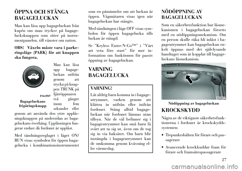 Lancia Thema 2013  Drift- och underhållshandbok (in Swedish) ÖPPNA OCH STÄNGA
BAGAGELUCKAN
Man kan låsa upp bagageluckan från
kupén om man trycker på bagage-
lucksknappen som sitter på instru-
mentpanelen, till vänster om ratten.
OBS! Växeln måste var