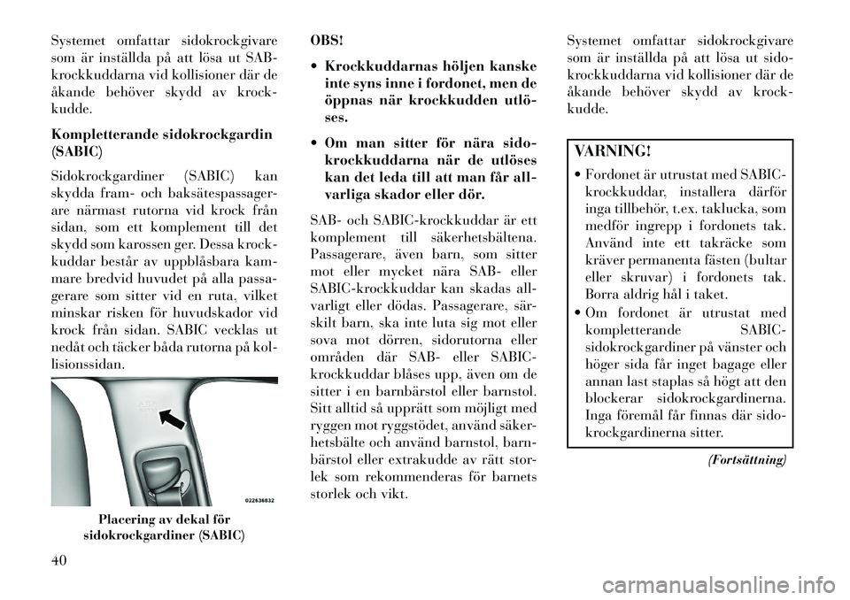 Lancia Thema 2013  Drift- och underhållshandbok (in Swedish) Systemet omfattar sidokrockgivare
som är inställda på att lösa ut SAB-
krockkuddarna vid kollisioner där de
åkande behöver skydd av krock-
kudde.
Kompletterande sidokrockgardin
(SABIC)
Sidokroc