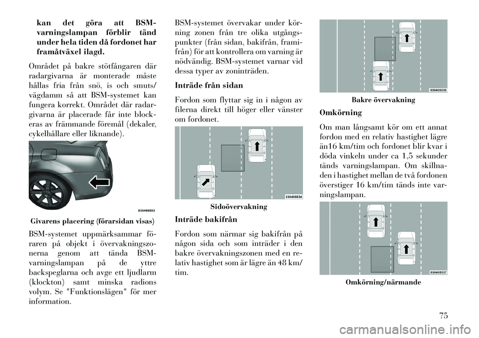Lancia Thema 2013  Drift- och underhållshandbok (in Swedish) kan det göra att BSM-
varningslampan förblir tänd
under hela tiden då fordonet har
framåtväxel ilagd.
Området på bakre stötfångaren där
radargivarna är monterade måste
hållas fria från 