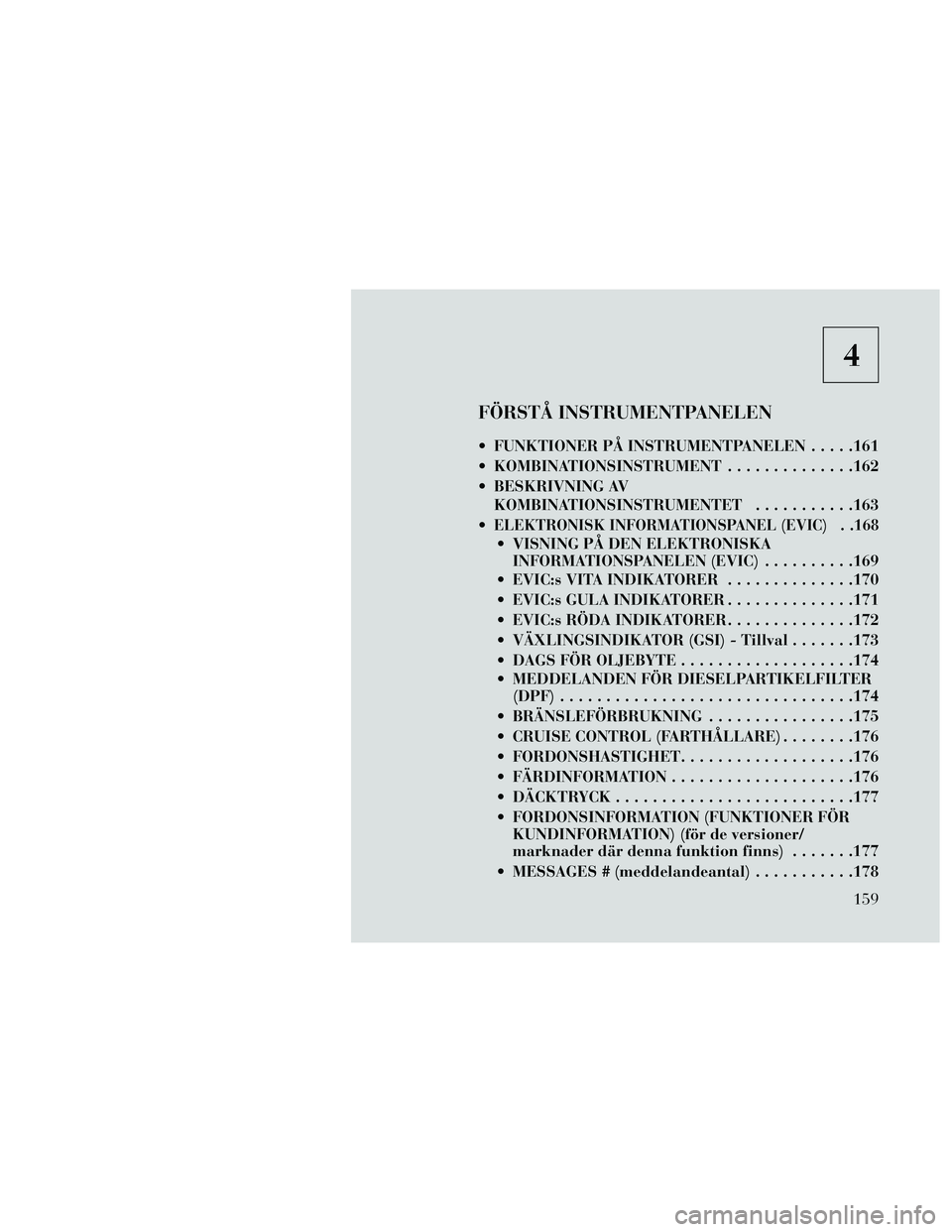 Lancia Thema 2014  Drift- och underhållshandbok (in Swedish) 4
FÖRSTÅ INSTRUMENTPANELEN
 FUNKTIONER PÅ INSTRUMENTPANELEN.....161
 KOMBINATIONSINSTRUMENT ..............162
 BESKRIVNING AV KOMBINATIONSINSTRUMENTET ...........163

ELEKTRONISK INFORMATIONSPANEL 