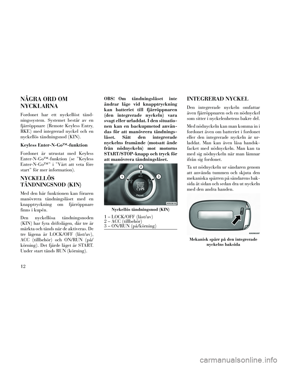 Lancia Thema 2014 Drift- och underhållshandbok (in Swedish) NÅGRA ORD OM
NYCKLARNA
Fordonet har ett nyckellöst tänd-
ningssystem. Systemet består av en
fjärröppnare (Remote Keyless Entry,
RKE) med integrerad nyckel och en
nyckellös tändningsnod (KIN).
Lancia Thema 2014 Drift- och underhållshandbok (in Swedish) NÅGRA ORD OM
NYCKLARNA
Fordonet har ett nyckellöst tänd-
ningssystem. Systemet består av en
fjärröppnare (Remote Keyless Entry,
RKE) med integrerad nyckel och en
nyckellös tändningsnod (KIN).