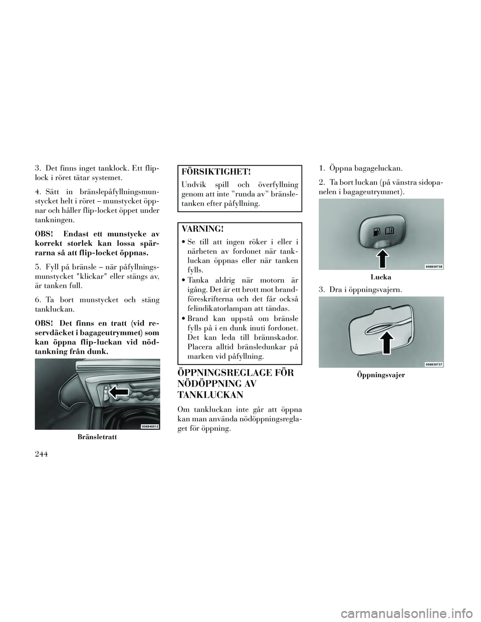 Lancia Thema 2014 Drift- och underhållshandbok (in Swedish) 3. Det finns inget tanklock. Ett flip-
lock i röret tätar systemet.
4. Sätt in bränslepåfyllningsmun-
stycket helt i röret – munstycket öpp-
nar och håller flip-locket öppet under
tankninge Lancia Thema 2014 Drift- och underhållshandbok (in Swedish) 3. Det finns inget tanklock. Ett flip-
lock i röret tätar systemet.
4. Sätt in bränslepåfyllningsmun-
stycket helt i röret – munstycket öpp-
nar och håller flip-locket öppet under
tankninge