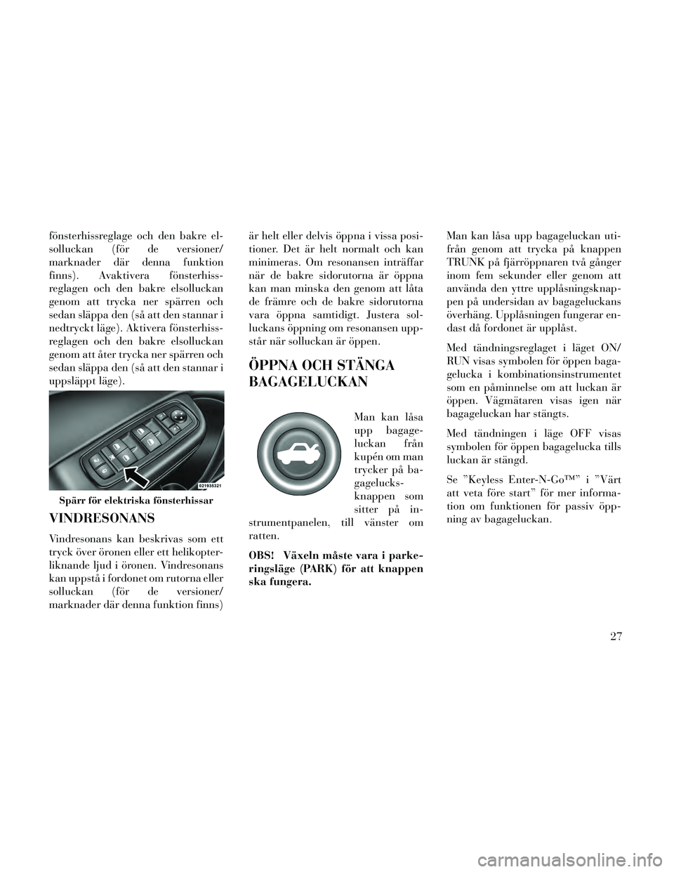 Lancia Thema 2014  Drift- och underhållshandbok (in Swedish) fönsterhissreglage och den bakre el-
solluckan (för de versioner/
marknader där denna funktion
finns). Avaktivera fönsterhiss-
reglagen och den bakre elsolluckan
genom att trycka ner spärren och

