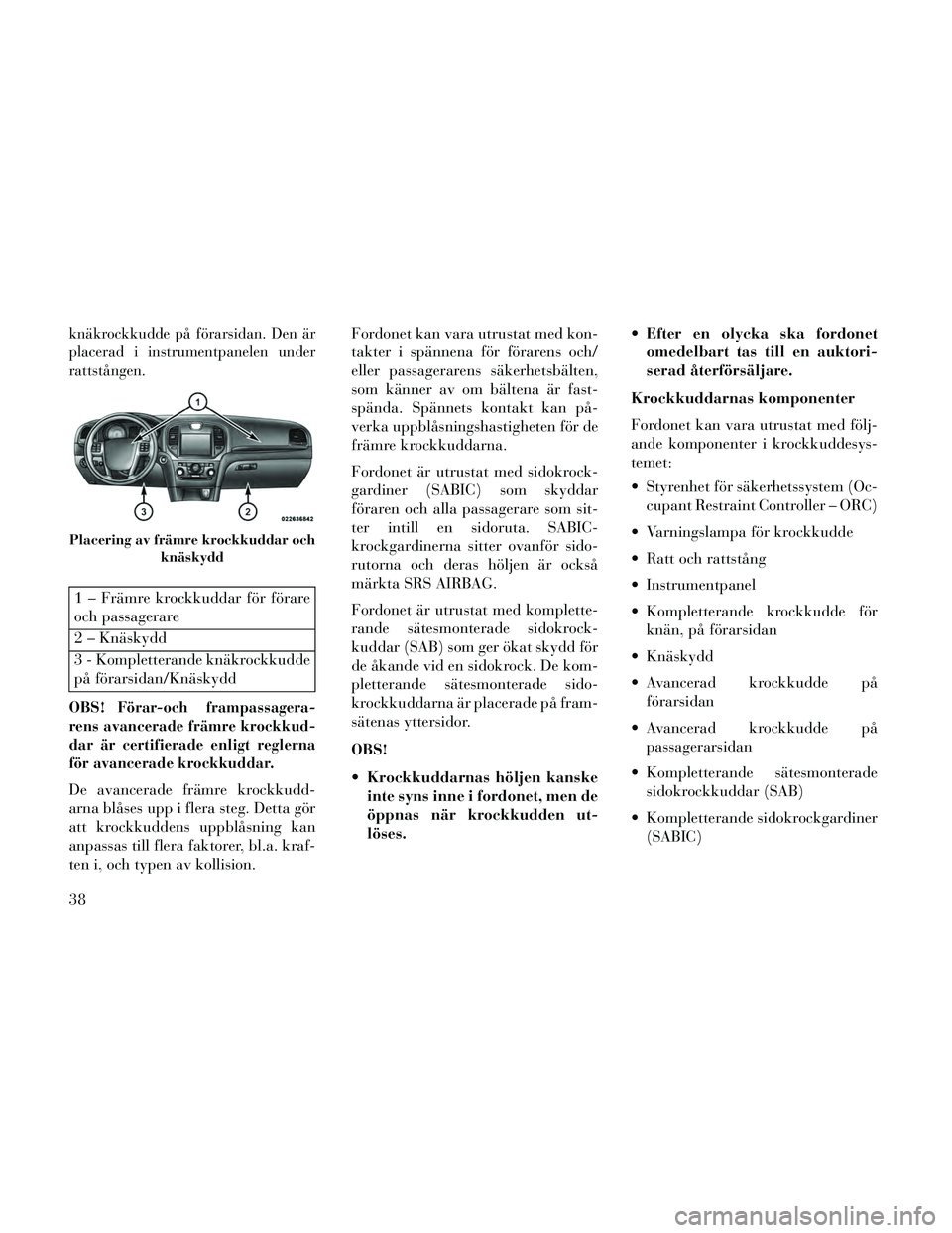 Lancia Thema 2014  Drift- och underhållshandbok (in Swedish) knäkrockkudde på förarsidan. Den är
placerad i instrumentpanelen under
rattstången.
1 – Främre krockkuddar för förare
och passagerare
2 – Knäskydd
3 - Kompletterande knäkrockkudde
på f