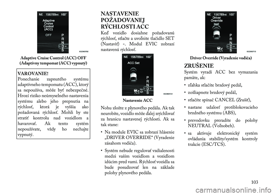 Lancia Thema 2012  Návod na použitie a údržbu (in Slovak) VAROVANIE! 
Ponechanie zapnutého systému 
adaptívneho tempomatu (ACC), ktorý
sa nepoužíva, môže byť nebezpečné.
Hrozí riziko neúmyselného nastavenia
systému alebo jeho prepnutia na
rýc