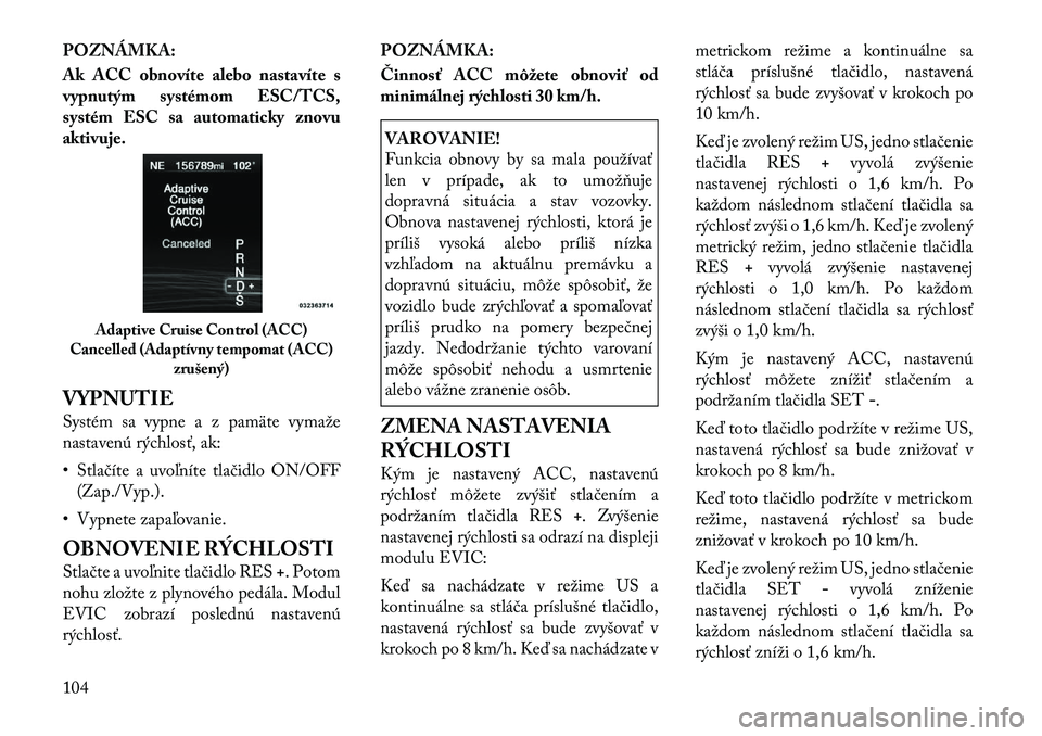 Lancia Thema 2012  Návod na použitie a údržbu (in Slovak) POZNÁMKA: 
Ak ACC obnovíte alebo nastavíte s 
vypnutým systémom ESC/TCS,
systém ESC sa automaticky znovu
aktivuje. 
VYPNUTIE 
Systém sa vypne a z pamäte vymaže 
nastavenú rýchlosť, ak: 
�