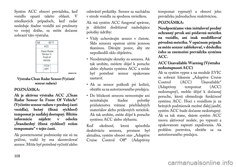 Lancia Thema 2012  Návod na použitie a údržbu (in Slovak) Systém ACC obnoví prevádzku, keď 
vozidlo opustí takéto oblasti. V
zriedkavých prípadoch, keď radar
nesleduje žiadne vozidlá ani predmety
vo svojej dráhe, sa môže dočasne
zobraziť tát