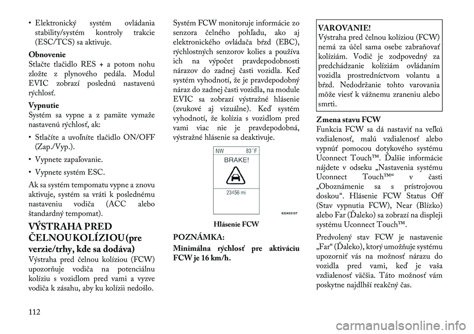 Lancia Thema 2011  Návod na použitie a údržbu (in Slovak) • Elektronický systém ovládaniastability/systém kontroly trakcie 
(ESC/TCS) sa aktivuje.
Obnovenie
Stlačte tlačidlo RES +a potom nohu
zložte z plynového pedála. Modul
EVIC zobrazí posledn