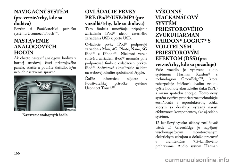 Lancia Thema 2012  Návod na použitie a údržbu (in Slovak) NAVIGAČNÝ SYSTÉM 
(pre verzie/trhy, kde sa
dodáva) 
Pozrite si Používateľskú príručku 
systému Uconnect Touch™. 
NASTAVENIE 
ANALÓGOVÝCHHODÍN 
Ak chcete nastaviť analógové hodiny v 