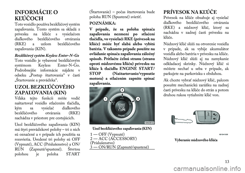 Lancia Thema 2011 Návod na použitie a údržbu (in Slovak) INFORMÁCIE O
KĽÚČOCH
Toto vozidlo používa bezkľúčový systém
zapaľovania. Tento systém sa skladá z
prívesku na kľúče s vysielačom
diaľkového bezkľúčového otvárania
(RKE) a Lancia Thema 2011 Návod na použitie a údržbu (in Slovak) INFORMÁCIE O
KĽÚČOCH
Toto vozidlo používa bezkľúčový systém
zapaľovania. Tento systém sa skladá z
prívesku na kľúče s vysielačom
diaľkového bezkľúčového otvárania
(RKE) a