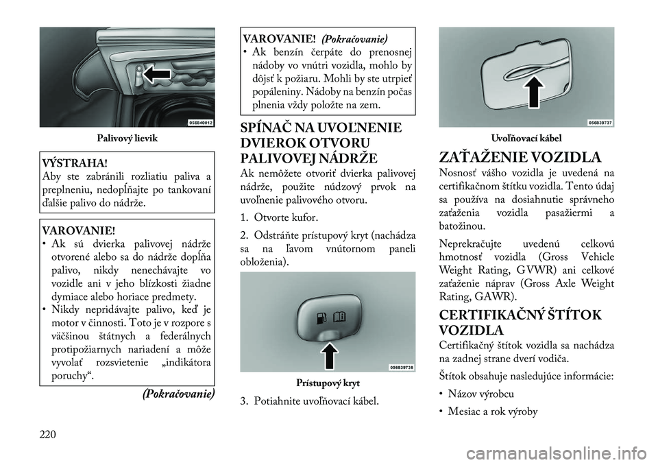 Lancia Thema 2012  Návod na použitie a údržbu (in Slovak) VÝSTRAHA! 
Aby ste zabránili rozliatiu paliva a 
preplneniu, nedopĺňajte po tankovaní
ďalšie palivo do nádrže.VAROVANIE! 
• Ak sú dvierka palivovej nádržeotvorené alebo sa do nádrže d