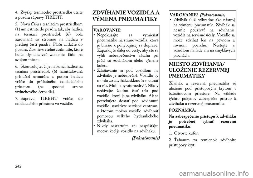 Lancia Thema 2011  Návod na použitie a údržbu (in Slovak) 4. Zvyšky tesniaceho prostriedku utrite 
z puzdra súpravy TIREFIT. 
5. Novú fľašu s tesniacim prostriedkom 
(1) umiestnite do puzdra tak, aby hadica
na tesniaci prostriedok (6) bola
zarovnaná so