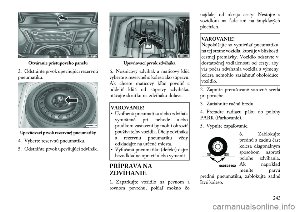 Lancia Thema 2011  Návod na použitie a údržbu (in Slovak) 3. Odstráňte prvok upevňujúci rezervnú 
pneumatiku. 
4. Vyberte rezervnú pneumatiku. 
5. Odstráňte prvok upevňujúci zdvihák.6. Nožnicový zdvihák a maticový kľúč 
vyberte z rezervnéh
