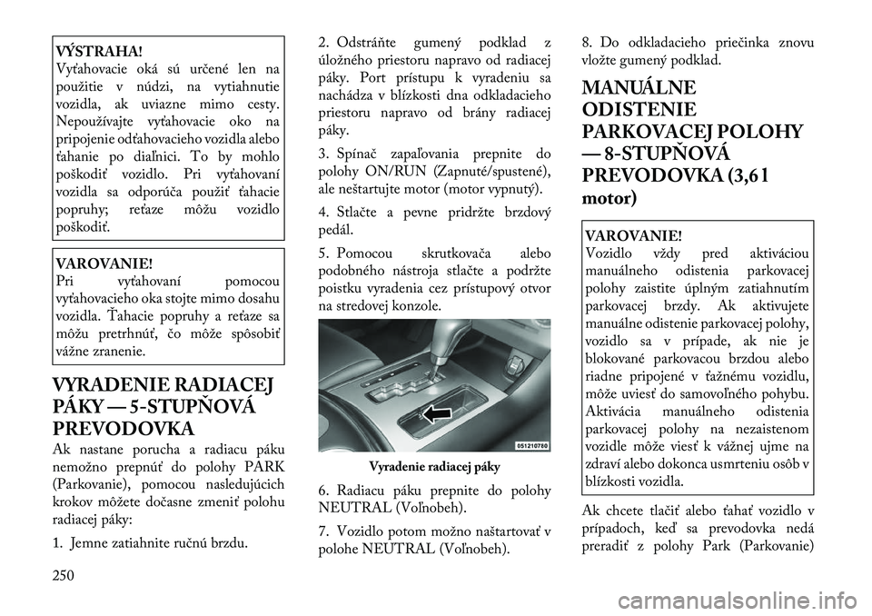 Lancia Thema 2011  Návod na použitie a údržbu (in Slovak) VÝSTRAHA! 
Vyťahovacie oká sú určené len na 
použitie v núdzi, na vytiahnutie
vozidla, ak uviazne mimo cesty.
Nepoužívajte vyťahovacie oko na
pripojenie odťahovacieho vozidla alebo
ťahani