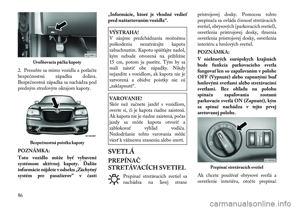 Lancia Thema 2011  Návod na použitie a údržbu (in Slovak) 2. Presuňte sa mimo vozidla a potlačte 
bezpečnostnú západku doľava.
Bezpečnostná západka sa nachádza pod
predným stredovým okrajom kapoty. POZNÁMKA: 
Toto vozidlo môže byť vybavené 
