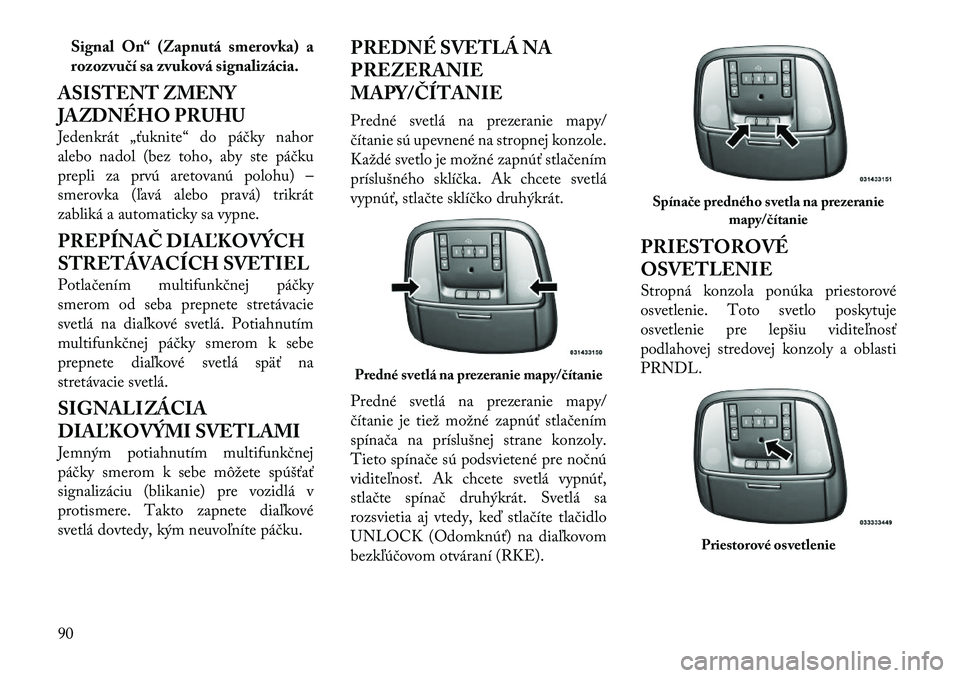 Lancia Thema 2011  Návod na použitie a údržbu (in Slovak) Signal On“ (Zapnutá smerovka) a 
rozozvučí sa zvuková signalizácia.
ASISTENT ZMENY 
JAZDNÉHO PRUHU 
Jedenkrát „ťuknite“ do páčky nahor 
alebo nadol (bez toho, aby ste páčku
prepli za