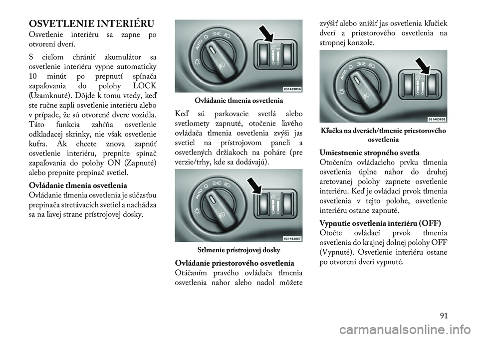 Lancia Thema 2011  Návod na použitie a údržbu (in Slovak) OSVETLENIE INTERIÉRU 
Osvetlenie interiéru sa zapne po 
otvorení dverí. 
S cieľom chrániť akumulátor sa 
osvetlenie interiéru vypne automaticky
10 minút po prepnutí spínača
zapaľovania d