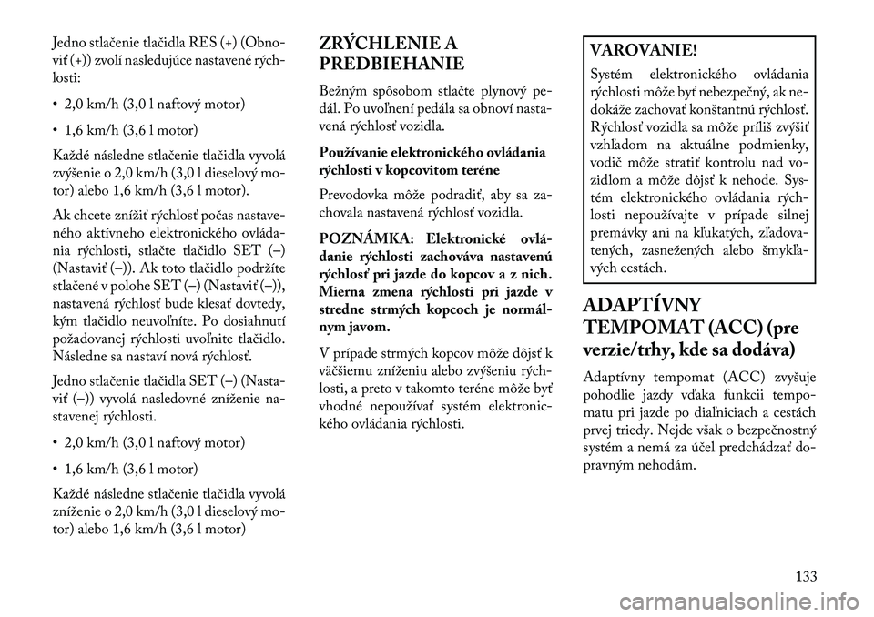 Lancia Thema 2013  Návod na použitie a údržbu (in Slovak) Jedno stlačenie tlačidla RES (+) (Obno-
viť (+)) zvolí nasledujúce nastavené rých-
losti:
• 2,0 km/h (3,0 l naftový motor)
• 1,6 km/h (3,6 l motor)
Každé následne stlačenie tlačidla v