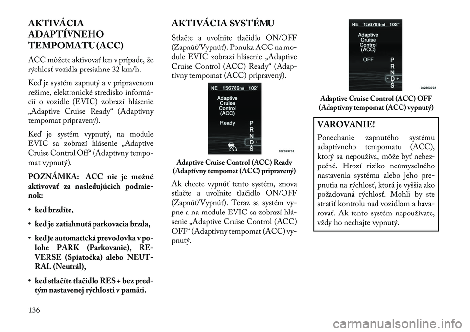Lancia Thema 2013  Návod na použitie a údržbu (in Slovak) AKTIVÁCIA
ADAPTÍVNEHO
TEMPOMATU (ACC)
ACC môžete aktivovať len v prípade, že
rýchlosť vozidla presiahne 32 km/h.
Ke\b je systém zapnutý a v pripravenom
režime, elektronické stredisko info