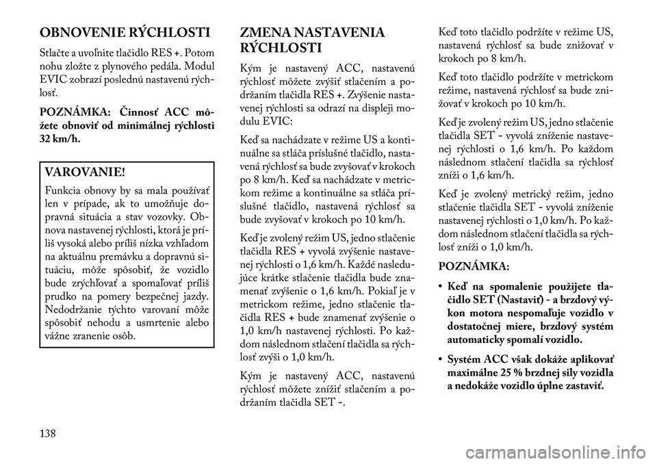 Lancia Thema 2013  Návod na použitie a údržbu (in Slovak) OBNOVENIE RÝCHLOSTI
Stlačte a uvoľnite tlačidlo RES+. Potom
nohu zložte z plynového pedála. Modul
EVIC zobrazí poslednú nastavenú rých-
losť.
POZNÁMKA: Činnosť ACC mô-
žete obnoviť o