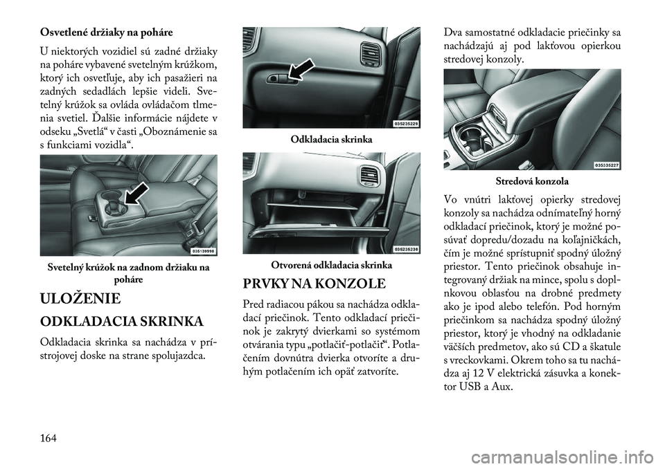 Lancia Thema 2013  Návod na použitie a údržbu (in Slovak) Osvetlené držiaky na poháre
U niektorých vozidiel sú zadné držiaky
na poháre vybavené svetelným krúžkom,
ktorý ich osvetľuje, aby ich pasažieri na
zadných sedadlách lepšie videli. Sv
