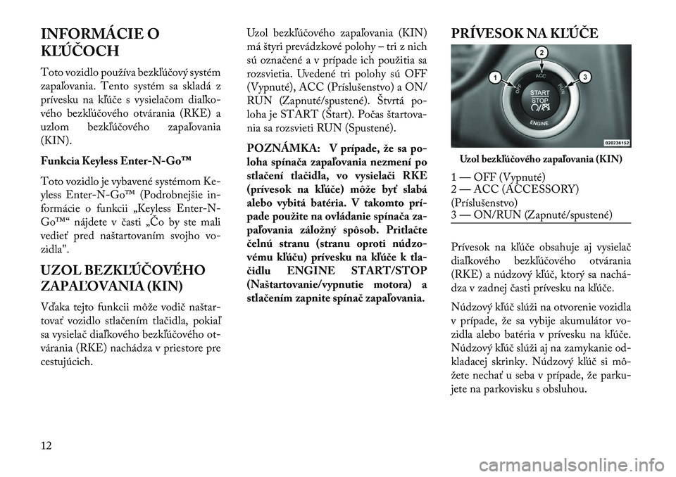 Lancia Thema 2013  Návod na použitie a údržbu (in Slovak) INFORMÁCIE O
K\bÚČOCH
Toto vozidlo používa bezkľúčový systém
zapaľovania. Tento systém sa skladá z
prívesku na kľúče s vysielačom diaľko-
vého bezkľúčového otvárania (RKE) a
u