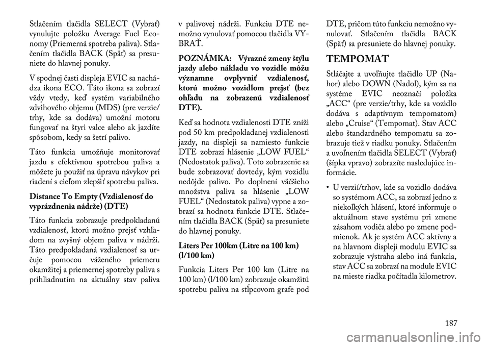 Lancia Thema 2013  Návod na použitie a údržbu (in Slovak) Stlačením tlačidla SELECT (Vybrať)
vynulujte položku Average Fuel Eco-
nomy (Priemerná spotreba paliva). Stla-
čením tlačidla BACK (Späť) sa presu-
niete do hlavnej ponuky.
V spodnej časti