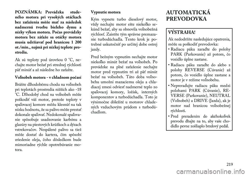 Lancia Thema 2013 Návod na použitie a údržbu (in Slovak) POZNÁMKA: Prevádzkastude-
ného motora pri vysokých otá \bkach
bez zaťaženia môže mať za následok
nadmernú tvorbu bieleho dymu a
nízky výkon motora. Po\bas prevádzky
motora bez záťaže Lancia Thema 2013 Návod na použitie a údržbu (in Slovak) POZNÁMKA: Prevádzkastude-
ného motora pri vysokých otá \bkach
bez zaťaženia môže mať za následok
nadmernú tvorbu bieleho dymu a
nízky výkon motora. Po\bas prevádzky
motora bez záťaže