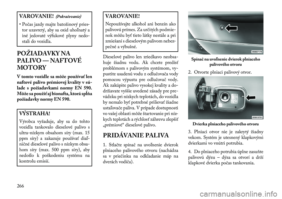 Lancia Thema 2013  Návod na použitie a údržbu (in Slovak) VAROVANIE!(Pokračovanie)
• Počas jazdy majte batožinový pries- tor uzavretý, aby sa oxid uhoľnatý a
iné jedovaté výfukové plyny nedo-
stali do vozidla.
POŽIADAVKY NA
PALIVO — NAFTOVÉ
