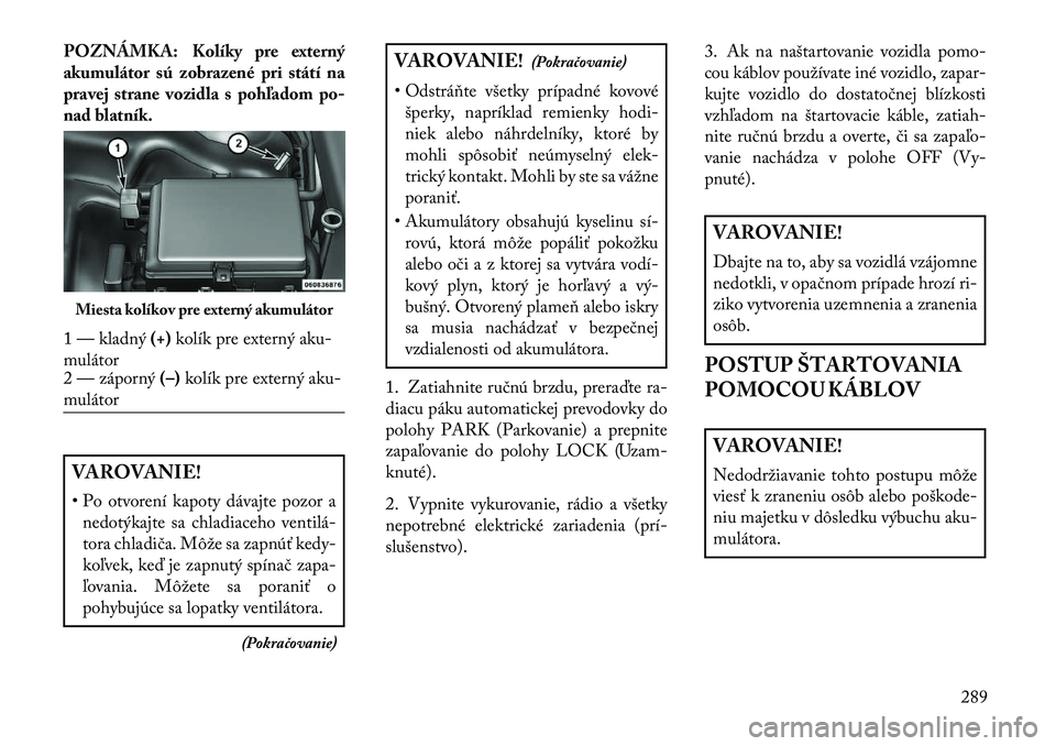 Lancia Thema 2013  Návod na použitie a údržbu (in Slovak) POZNÁMKA: Kolíky pre externý
akumulátor sú zobrazené pri státí na
pravej strane vozidla s poh\fadompo-
nad blatník.VAROVANIE!
• Po otvorení kapoty dávajte pozor a nedotýkajte sa chladiac