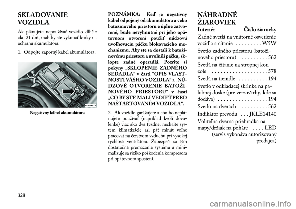 Lancia Thema 2013  Návod na použitie a údržbu (in Slovak) SKLADOVANIE
VOZIDLAAk plánujete nepoužívať vozidlo dlhšie
ako 21 dní, mali by ste vykonať kroky na
ochranu akumulátora.1. Odpojte záporný kábel akumulátora.POZNÁMKA: Keď je negatívny
k