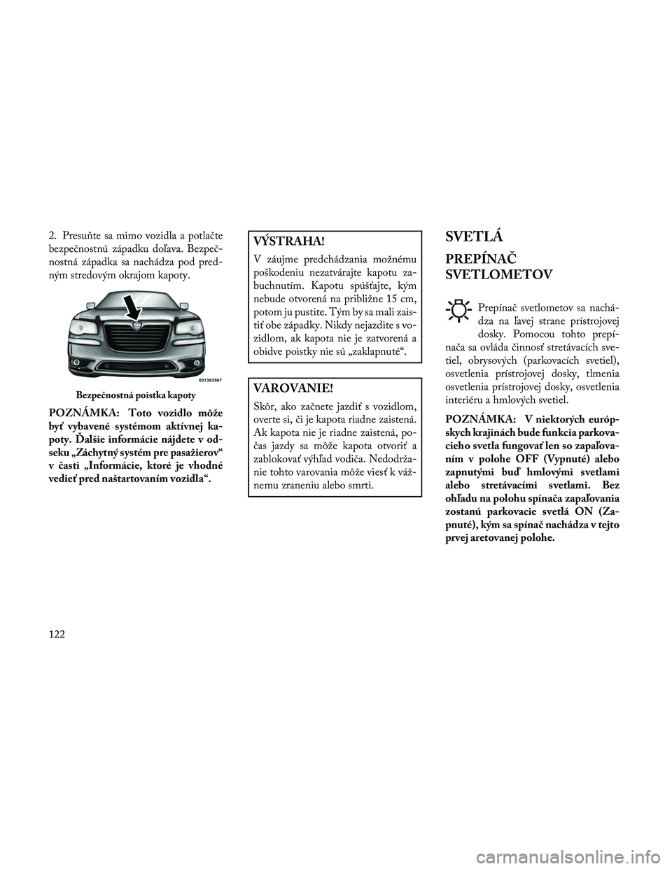 Lancia Thema 2014  Návod na použitie a údržbu (in Slovak) 2. Presu\bte sa mimo vozidla a potlačte
bezpečnostnú západku doľava. Bezpeč-
nostná západka sa nachádza pod pred-
ným stredovým okrajom kapoty.
POZNÁMKA: Toto vozidlo môže
byť vybavené