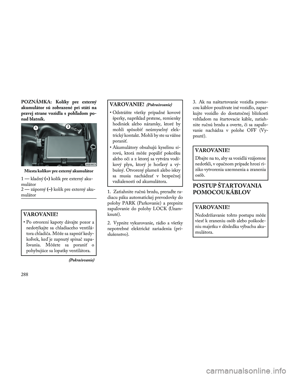 Lancia Thema 2014  Návod na použitie a údržbu (in Slovak) POZNÁMKA: Kolíky pre externý
akumulátor sú zobrazené pri státí na
pravej strane vozidla s pohľadom po-
nad blatník.
VAROVANIE!
• Po otvorení kapoty dávajte pozor anedotýkajte sa chladia