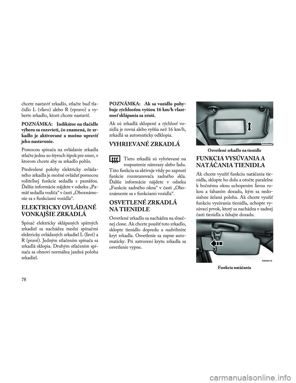 Lancia Thema 2014  Návod na použitie a údržbu (in Slovak) chcete nastaviť zrkadlo, stlačte buď tla-
čidlo L (vľavo) alebo R (vpravo) a vy-
berte zrkadlo, ktoré chcete nastaviť.
POZNÁMKA: Indikátor na tlačidle
výberu sa rozsvieti, čo znamená, že